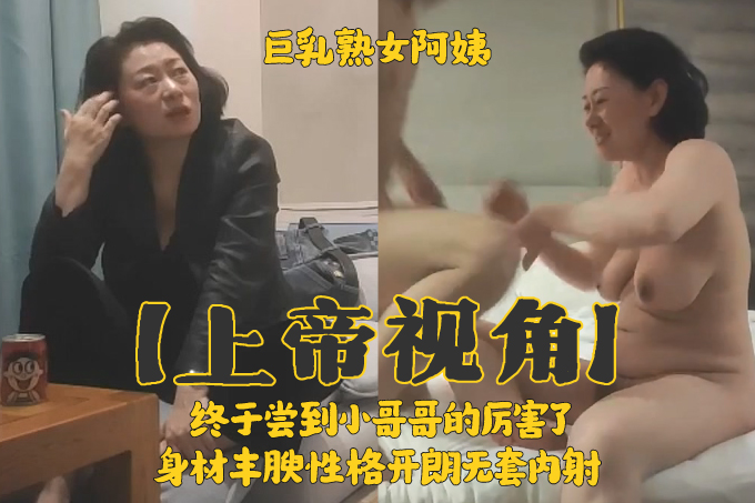 【上帝视角】巨乳熟女阿姨 终于尝到小哥哥的厉害了 身材丰腴性格开朗无套内射
