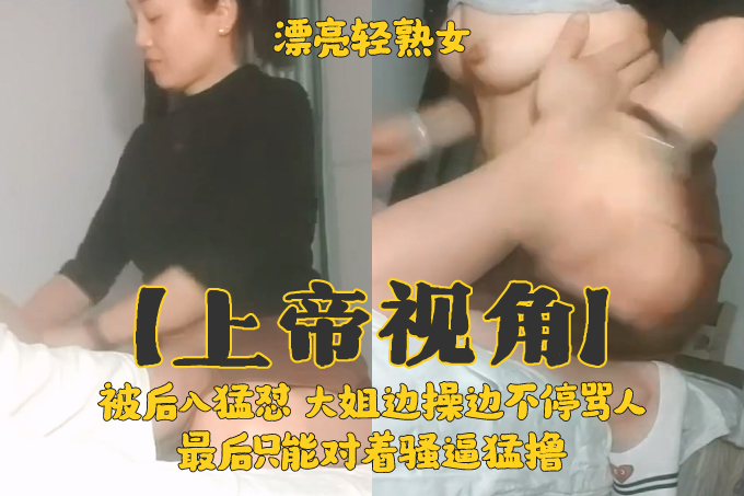 【上帝视角】漂亮轻熟女 大姐边操边不停骂人 被后入猛怼 最后只能对着骚逼猛撸
