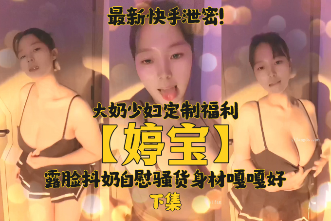 最新快手泄密！大奶少妇【婷宝】定制福利，露脸抖奶自慰骚货身材嘎嘎好 下集